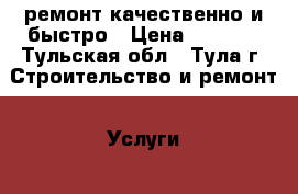 ремонт.качественно и быстро › Цена ­ 1 000 - Тульская обл., Тула г. Строительство и ремонт » Услуги   . Тульская обл.